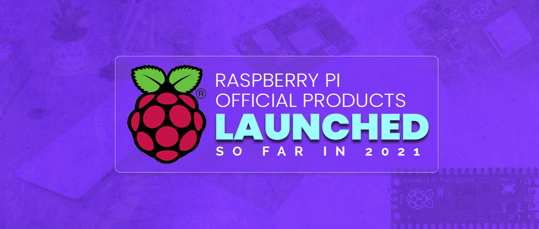 Raspberry Pi official products launched so far in 2021